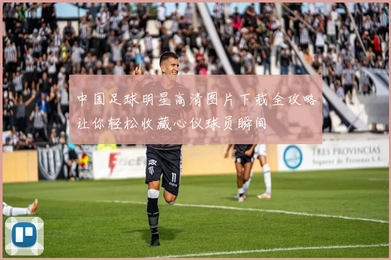 中国足球明星高清图片下载全攻略让你轻松收藏心仪球员瞬间
