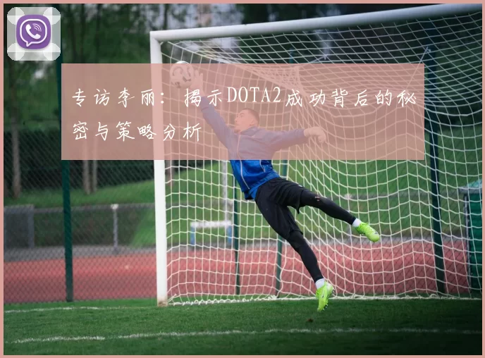 专访李丽：揭示DOTA2成功背后的秘密与策略分析