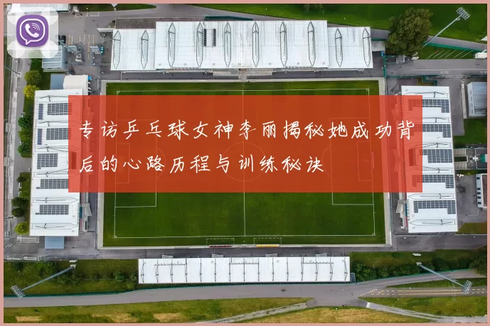专访乒乓球女神李丽揭秘她成功背后的心路历程与训练秘诀