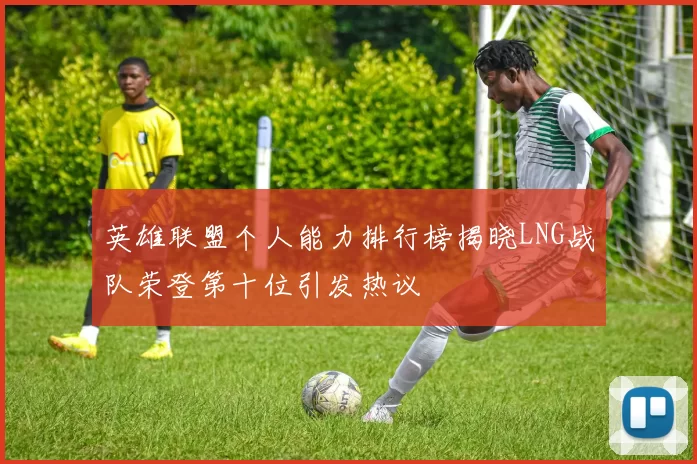 英雄联盟个人能力排行榜揭晓LNG战队荣登第十位引发热议