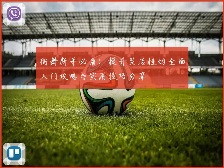 街舞新手必看：提升灵活性的全面入门攻略与实用技巧分享