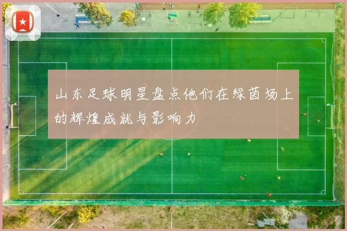 山东足球明星盘点他们在绿茵场上的辉煌成就与影响力