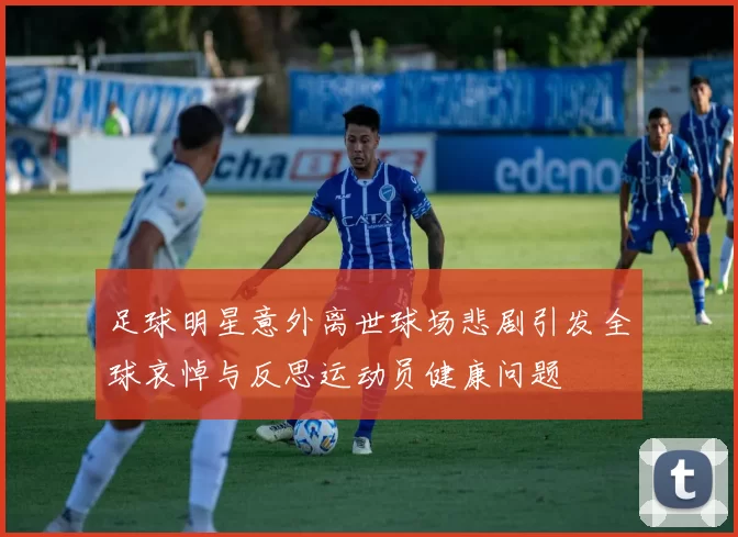 足球明星意外离世球场悲剧引发全球哀悼与反思运动员健康问题