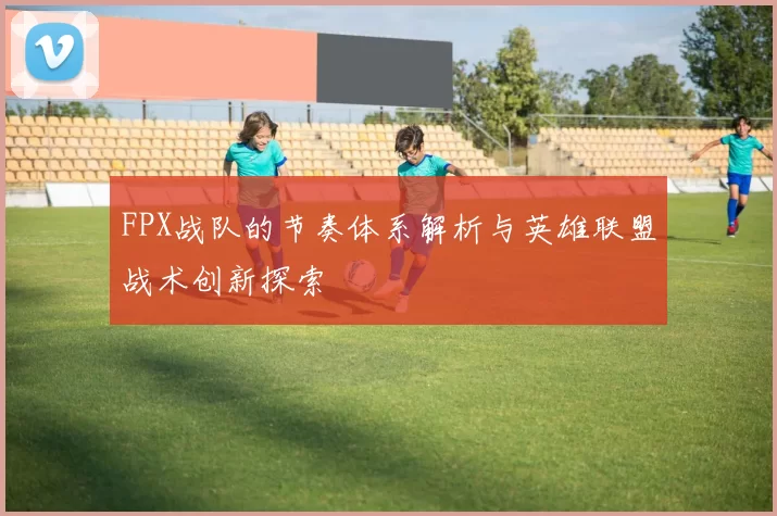 FPX战队的节奏体系解析与英雄联盟战术创新探索