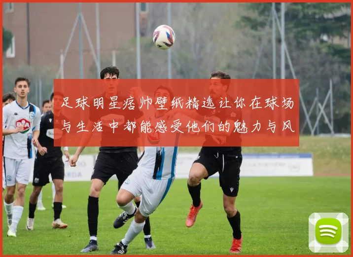 足球明星痞帅壁纸精选让你在球场与生活中都能感受他们的魅力与风采