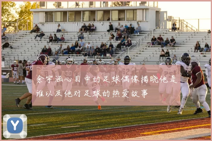 余宇涵心目中的足球偶像揭晓他是谁以及他对足球的热爱故事