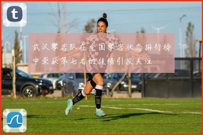 武汉攀岩队在全国攀岩状态排行榜中荣获第七名的佳绩引发关注