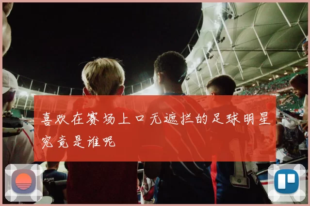 喜欢在赛场上口无遮拦的足球明星究竟是谁呢