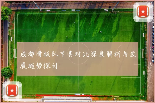 成都滑板队节奏对比深度解析与发展趋势探讨