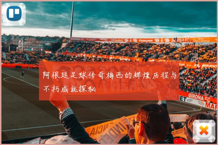 阿根廷足球传奇梅西的辉煌历程与不朽成就探秘