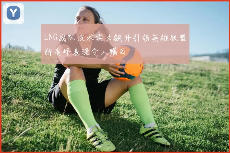 LNG战队技术实力飙升引领英雄联盟新高峰表现令人瞩目