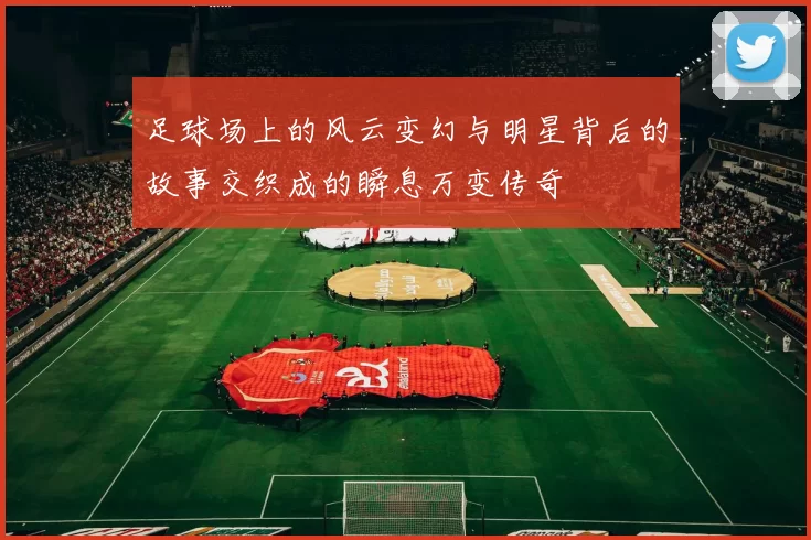 足球场上的风云变幻与明星背后的故事交织成的瞬息万变传奇