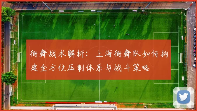 街舞战术解析：上海街舞队如何构建全方位压制体系与战斗策略