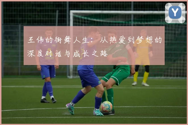 王伟的街舞人生：从热爱到梦想的深度对话与成长之路