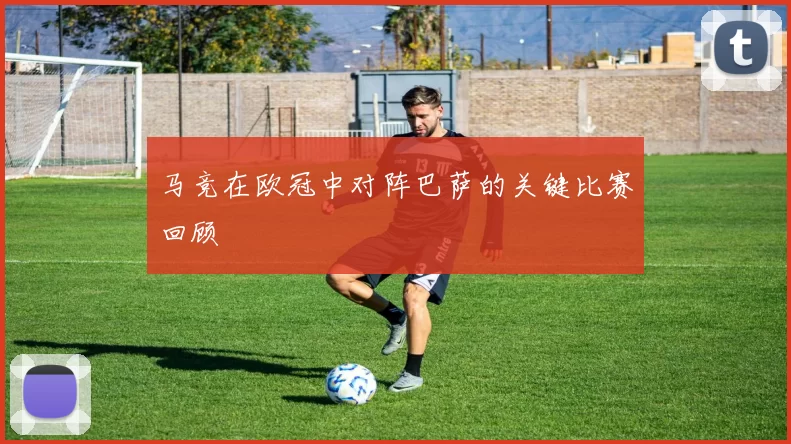 马竞在欧冠中对阵巴萨的关键比赛回顾