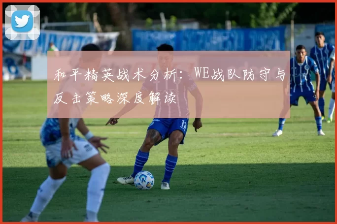 和平精英战术分析：WE战队防守与反击策略深度解读