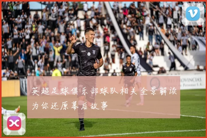 英超足球俱乐部球队相关全景解读为你还原幕后故事