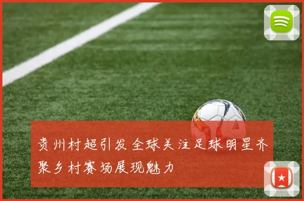 贵州村超引发全球关注足球明星齐聚乡村赛场展现魅力