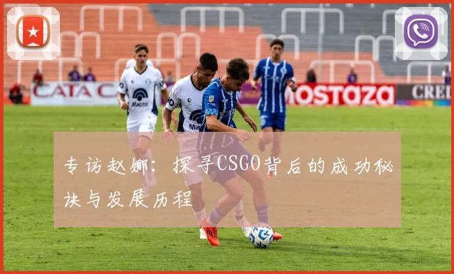 专访赵娜：探寻CSGO背后的成功秘诀与发展历程
