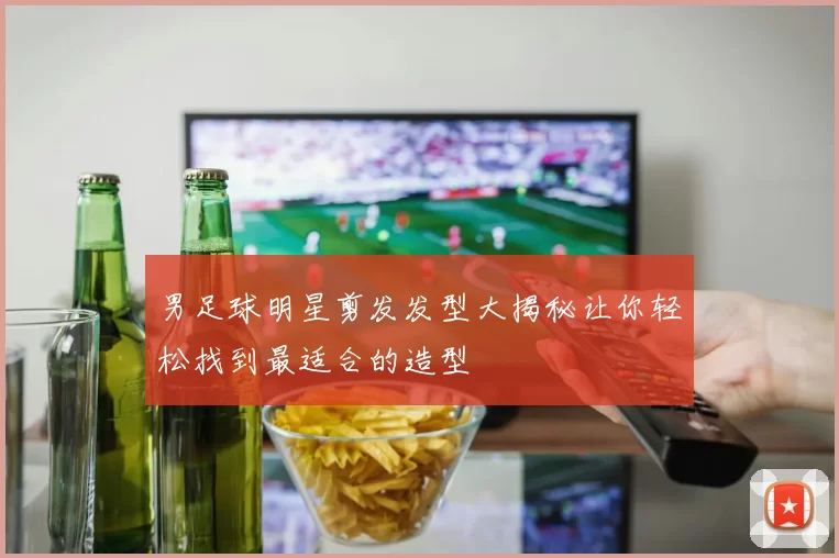 男足球明星剪发发型大揭秘让你轻松找到最适合的造型