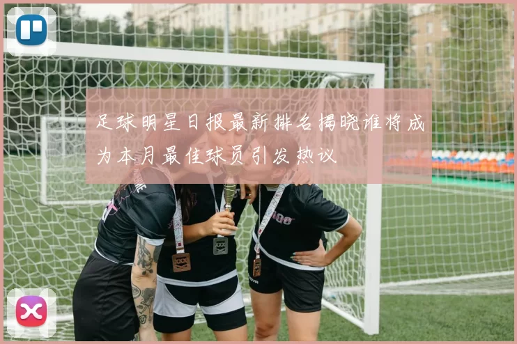 足球明星日报最新排名揭晓谁将成为本月最佳球员引发热议