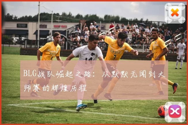 BLG战队崛起之路：从默默无闻到大师赛的辉煌历程