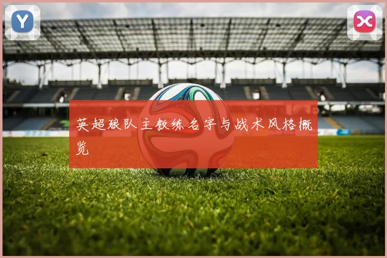 英超狼队主教练名字与战术风格概览