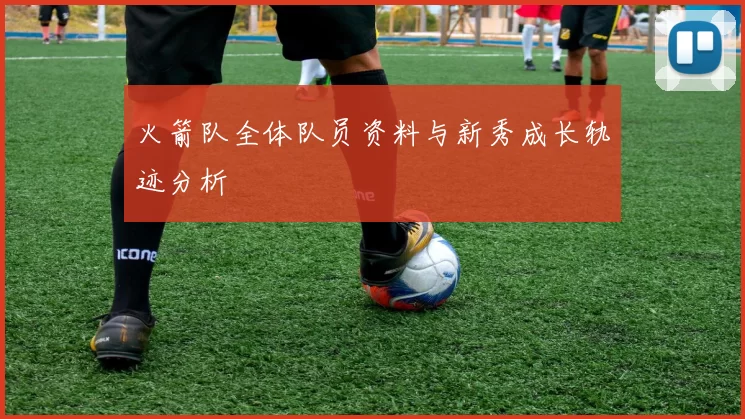 火箭队全体队员资料与新秀成长轨迹分析