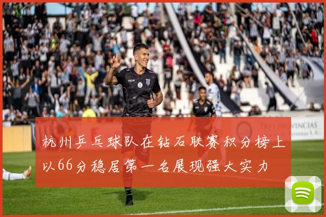 杭州乒乓球队在钻石联赛积分榜上以66分稳居第一名展现强大实力