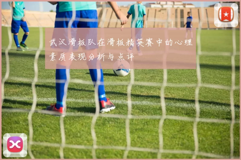 武汉滑板队在滑板精英赛中的心理素质表现分析与点评