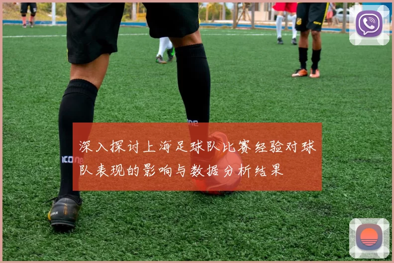 深入探讨上海足球队比赛经验对球队表现的影响与数据分析结果