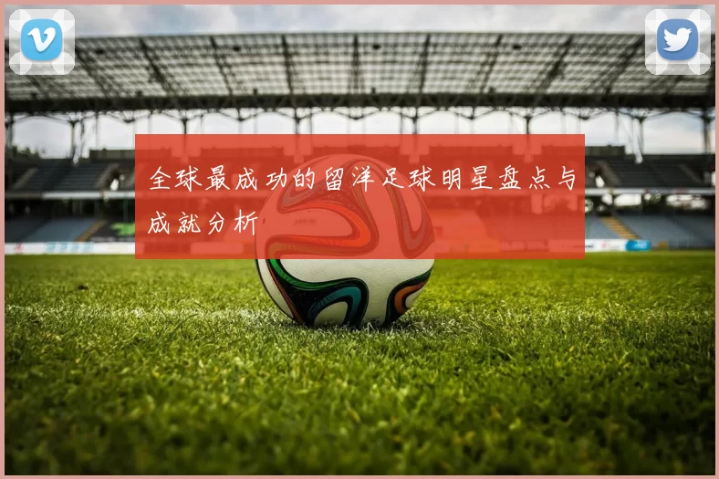 全球最成功的留洋足球明星盘点与成就分析