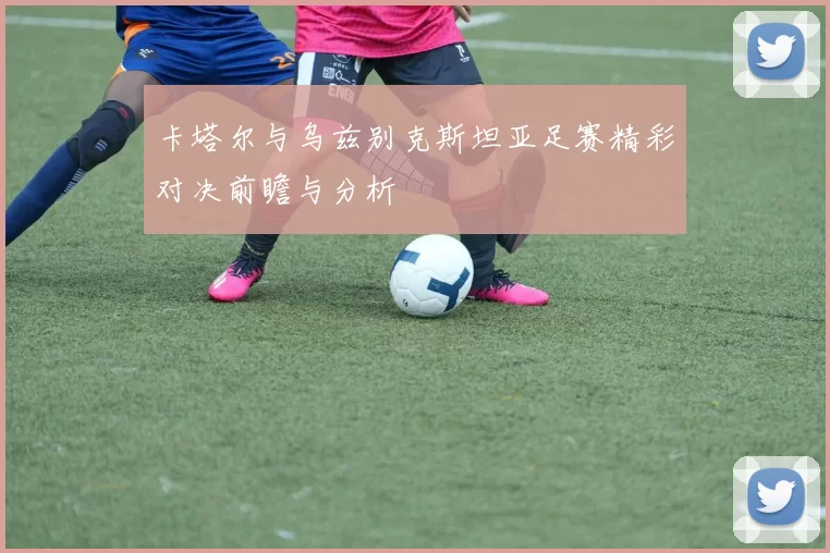 卡塔尔与乌兹别克斯坦亚足赛精彩对决前瞻与分析