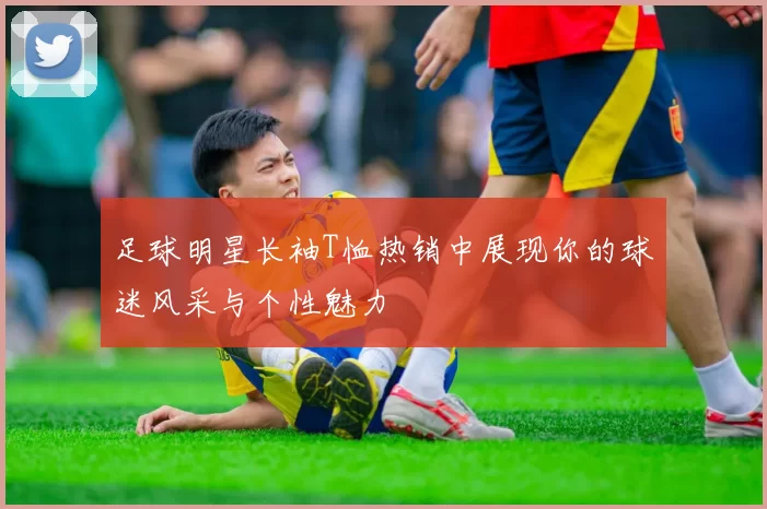 足球明星长袖T恤热销中展现你的球迷风采与个性魅力