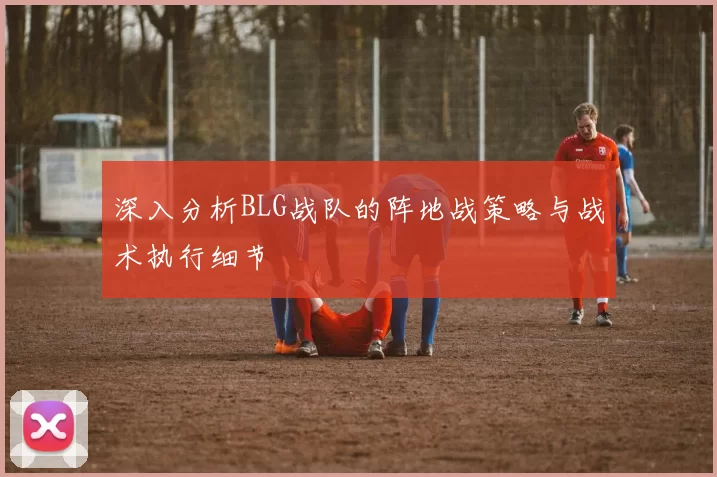深入分析BLG战队的阵地战策略与战术执行细节