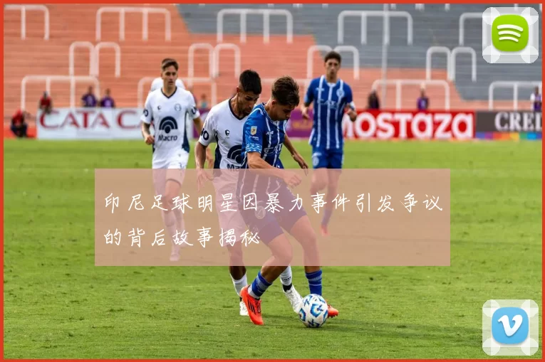 印尼足球明星因暴力事件引发争议的背后故事揭秘