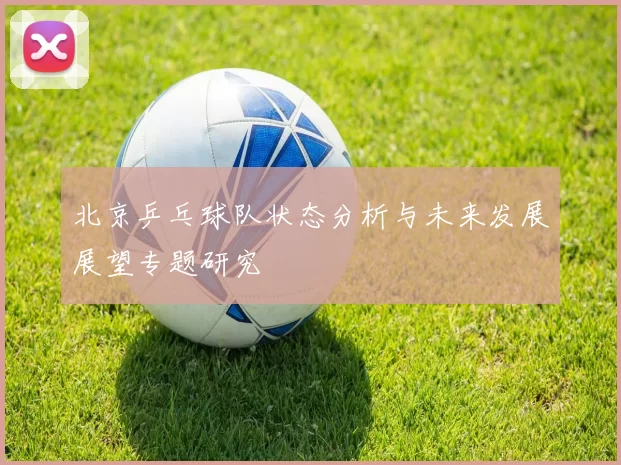 北京乒乓球队状态分析与未来发展展望专题研究