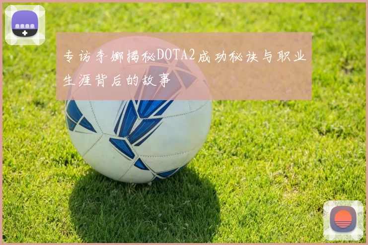 专访李娜揭秘DOTA2成功秘诀与职业生涯背后的故事