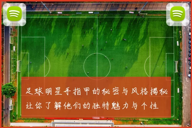 足球明星手指甲的秘密与风格揭秘让你了解他们的独特魅力与个性