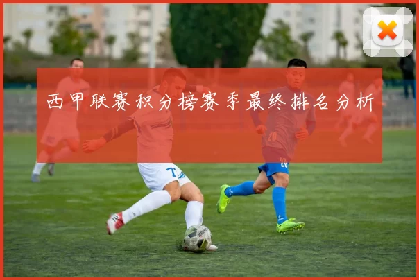 西甲联赛积分榜赛季最终排名分析
