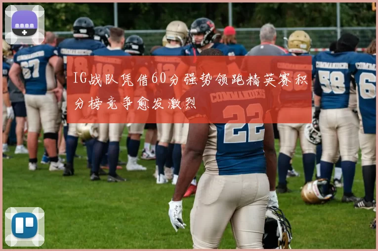 IG战队凭借60分强势领跑精英赛积分榜竞争愈发激烈