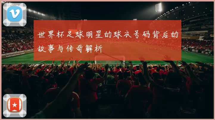 世界杯足球明星的球衣号码背后的故事与传奇解析