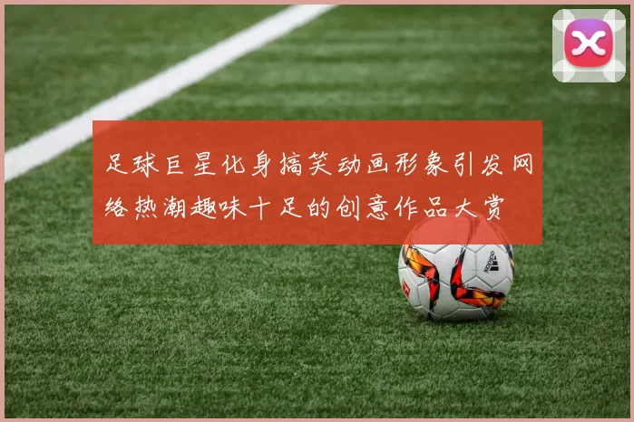 足球巨星化身搞笑动画形象引发网络热潮趣味十足的创意作品大赏