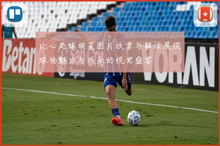 比心足球明星图片欣赏与解读展现球场魅力与风采的视觉盛宴