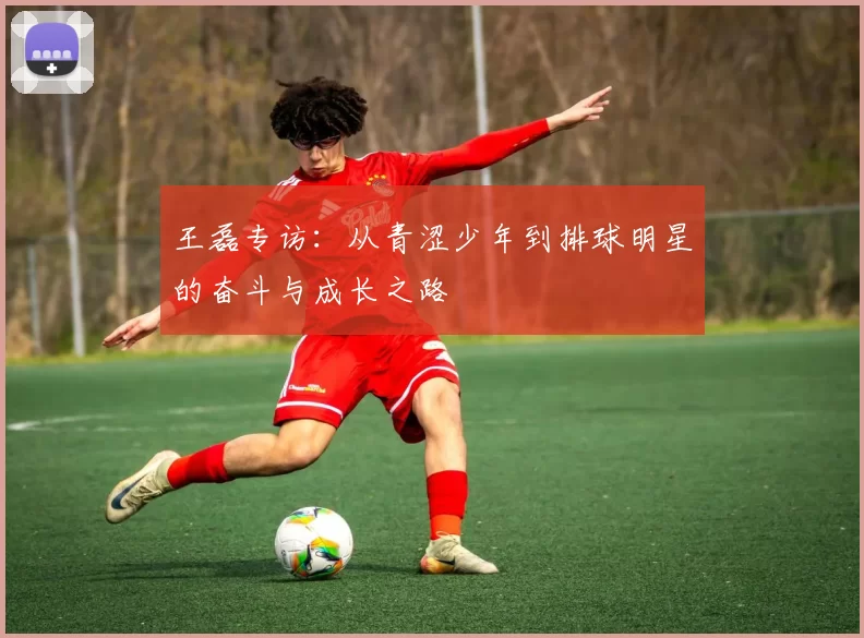 王磊专访：从青涩少年到排球明星的奋斗与成长之路