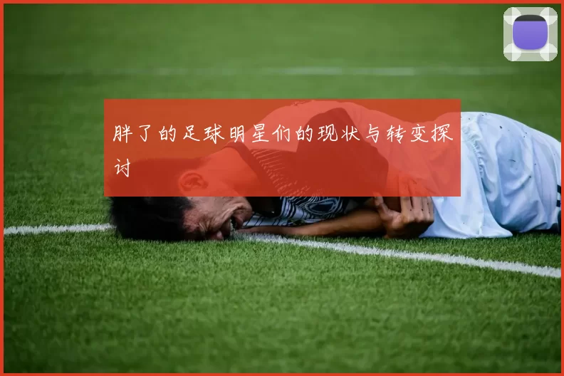胖了的足球明星们的现状与转变探讨