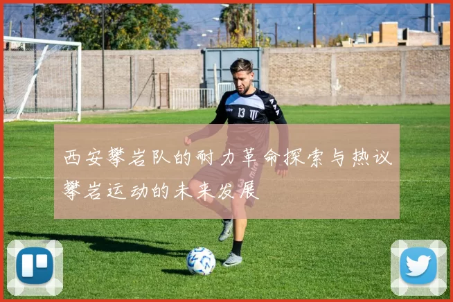 西安攀岩队的耐力革命探索与热议攀岩运动的未来发展