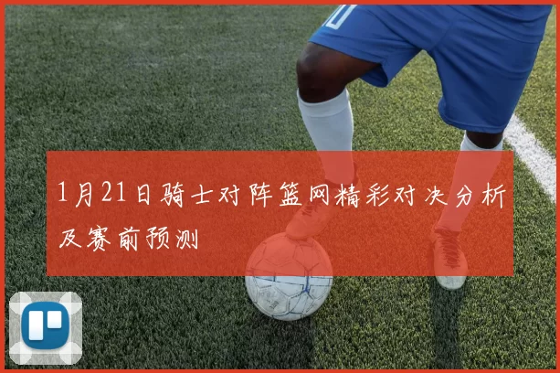 1月21日骑士对阵篮网精彩对决分析及赛前预测