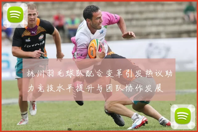 杭州羽毛球队配合变革引发热议助力竞技水平提升与团队协作发展