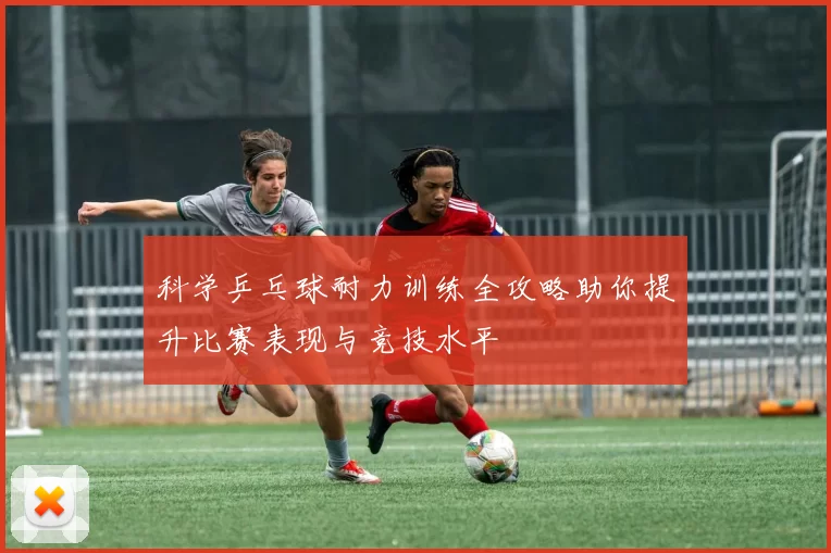 科学乒乓球耐力训练全攻略助你提升比赛表现与竞技水平